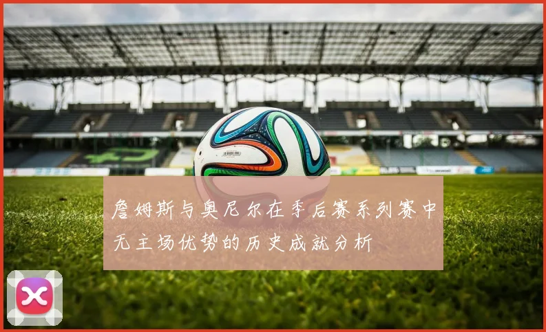 詹姆斯与奥尼尔在季后赛系列赛中无主场优势的历史成就分析