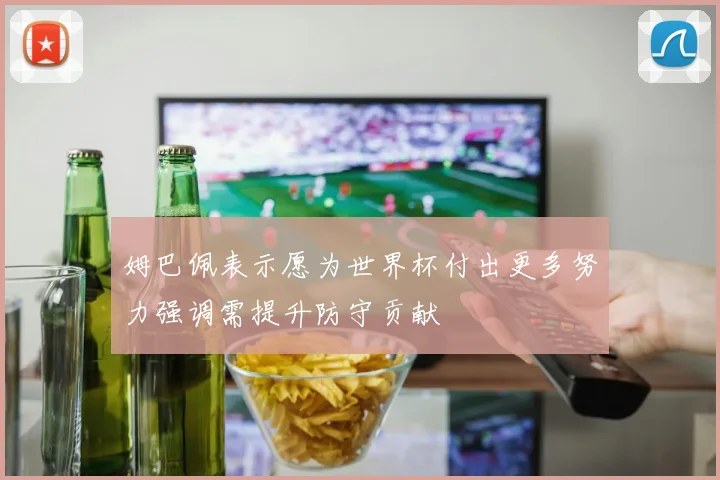 姆巴佩表示愿为世界杯付出更多努力强调需提升防守贡献