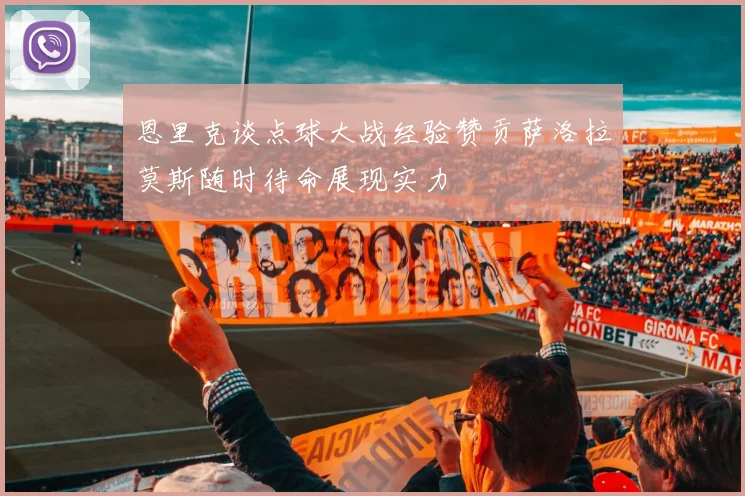 恩里克谈点球大战经验赞贡萨洛拉莫斯随时待命展现实力