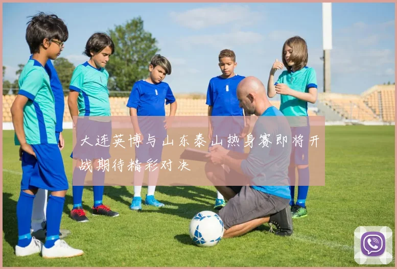 大连英博与山东泰山热身赛即将开战期待精彩对决