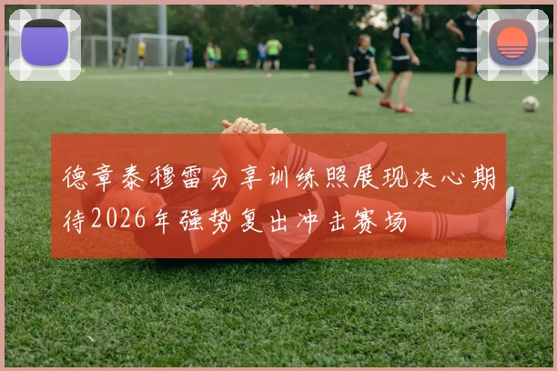 德章泰穆雷分享训练照展现决心期待2026年强势复出冲击赛场