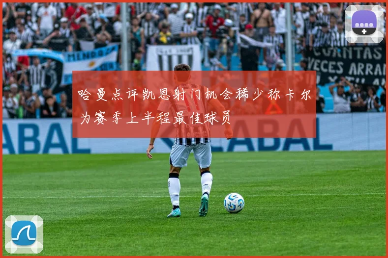 哈曼点评凯恩射门机会稀少称卡尔为赛季上半程最佳球员