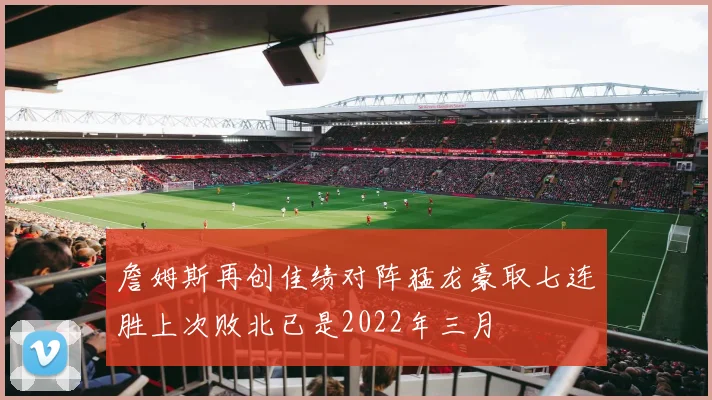 詹姆斯再创佳绩对阵猛龙豪取七连胜上次败北已是2022年三月