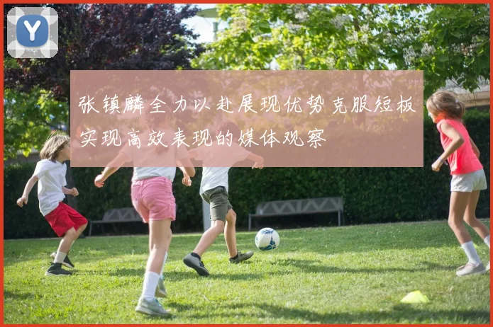 张镇麟全力以赴展现优势克服短板实现高效表现的媒体观察