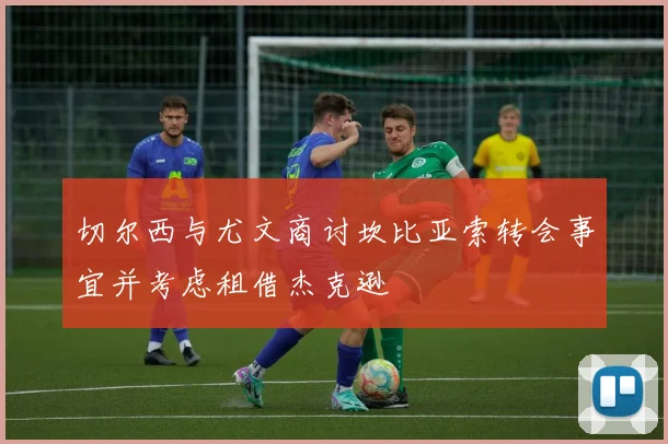 切尔西与尤文商讨坎比亚索转会事宜并考虑租借杰克逊