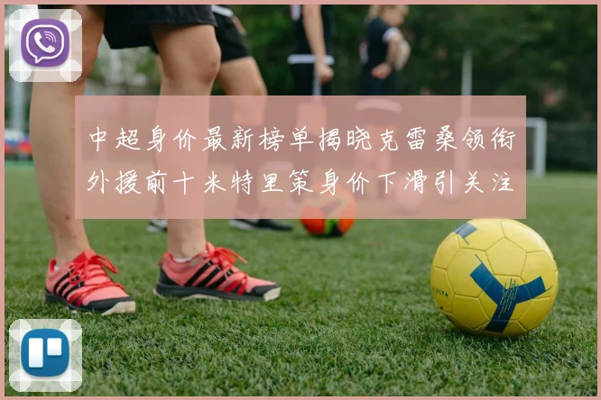中超身价最新榜单揭晓克雷桑领衔外援前十米特里策身价下滑引关注