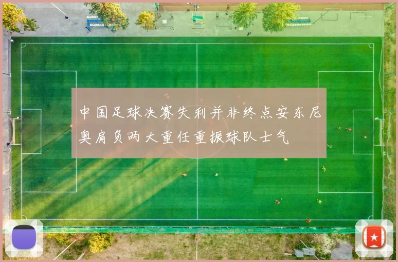 中国足球决赛失利并非终点安东尼奥肩负两大重任重振球队士气