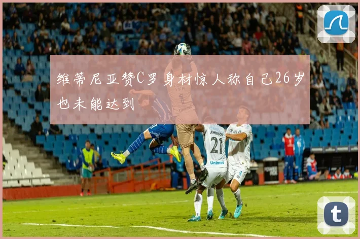 维蒂尼亚赞C罗身材惊人称自己26岁也未能达到