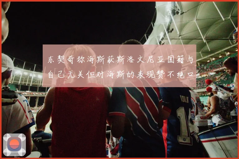 东契奇称海斯获斯洛文尼亚国籍与自己无关但对海斯的表现赞不绝口