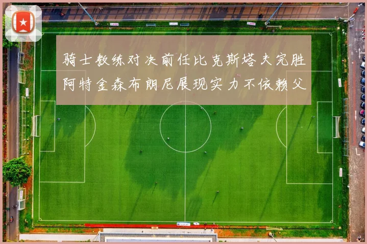骑士教练对决前任比克斯塔夫完胜阿特金森布朗尼展现实力不依赖父亲