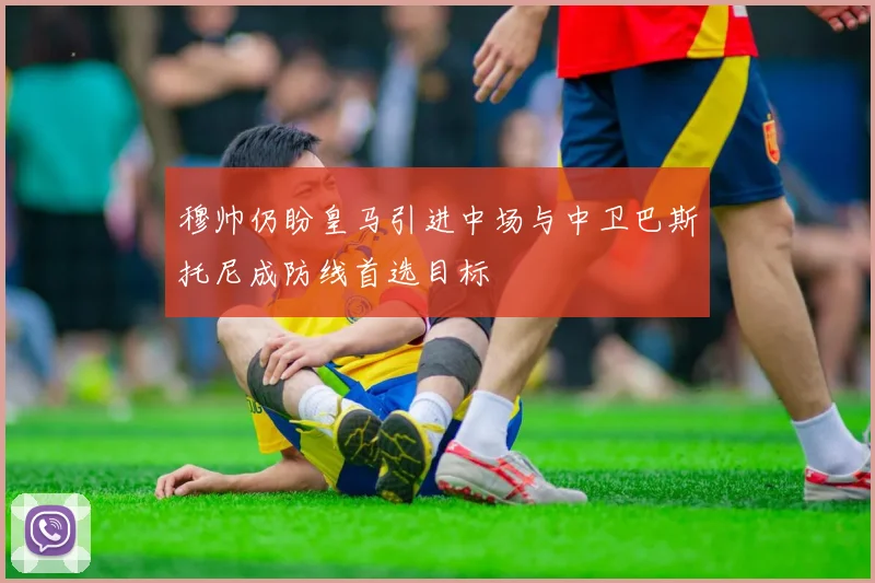 穆帅仍盼皇马引进中场与中卫巴斯托尼成防线首选目标