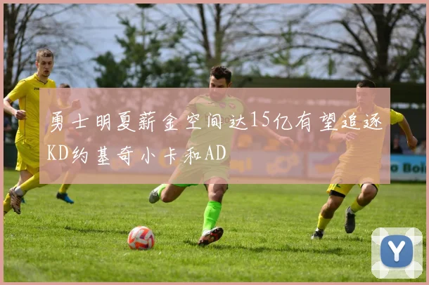 勇士明夏薪金空间达15亿有望追逐KD约基奇小卡和AD