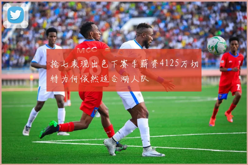 抢七表现出色下赛季薪资4125万切特为何依然适合湖人队