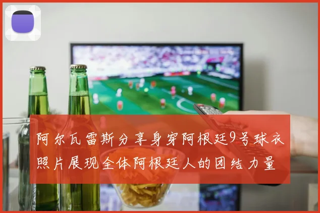 阿尔瓦雷斯分享身穿阿根廷9号球衣照片展现全体阿根廷人的团结力量