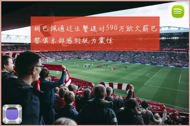 姆巴佩通过法警追讨590万欧欠薪巴黎俱乐部感到极为震惊