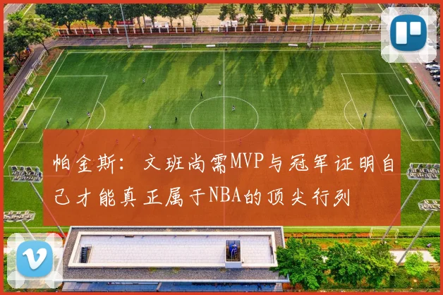 帕金斯：文班尚需MVP与冠军证明自己才能真正属于NBA的顶尖行列