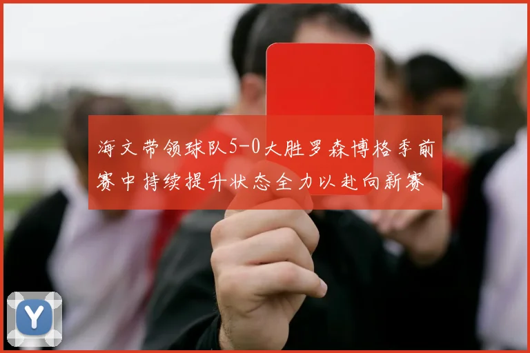 海文带领球队5-0大胜罗森博格季前赛中持续提升状态全力以赴向新赛季进发