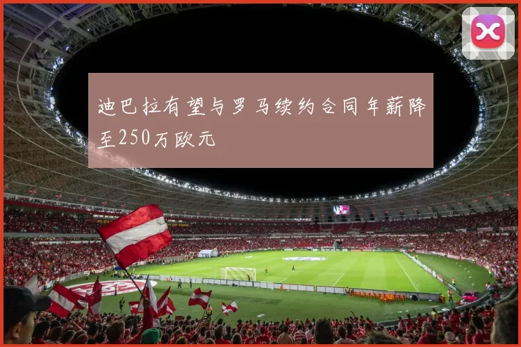 迪巴拉有望与罗马续约合同年薪降至250万欧元