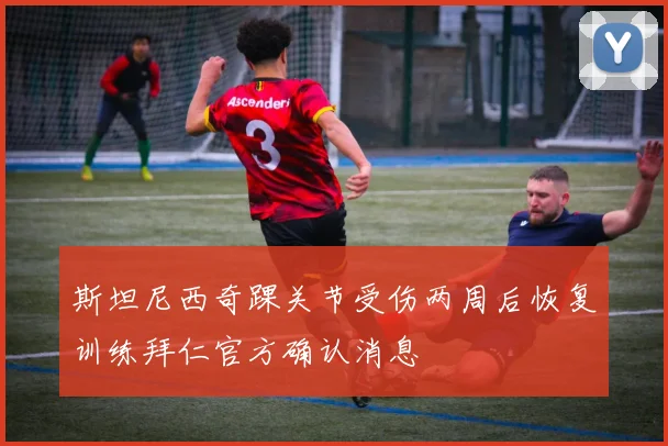 斯坦尼西奇踝关节受伤两周后恢复训练拜仁官方确认消息