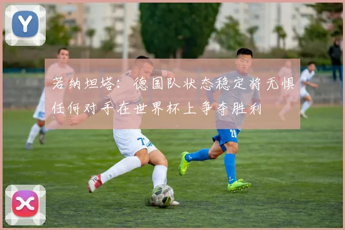 若纳坦塔：德国队状态稳定将无惧任何对手在世界杯上争夺胜利