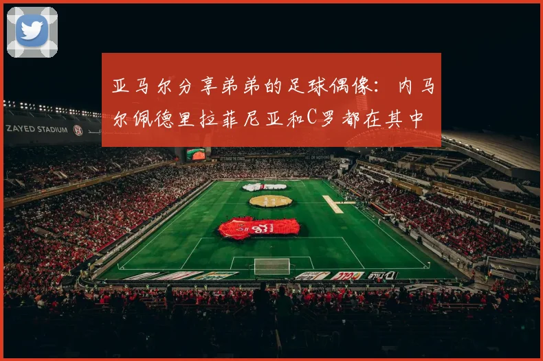 亚马尔分享弟弟的足球偶像：内马尔佩德里拉菲尼亚和C罗都在其中