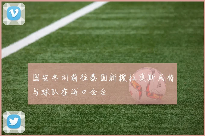 国安冬训前往泰国新援拉莫斯或将与球队在海口会合
