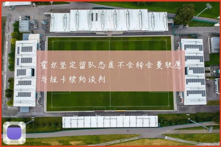 霍尔坚定留队态度不会转会曼联愿与纽卡续约谈判