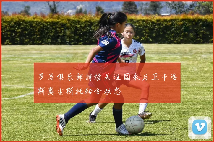 罗马俱乐部持续关注国米后卫卡洛斯奥古斯托转会动态